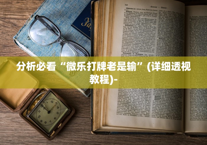 分析必看“微乐打牌老是输	”(详细透视教程)-