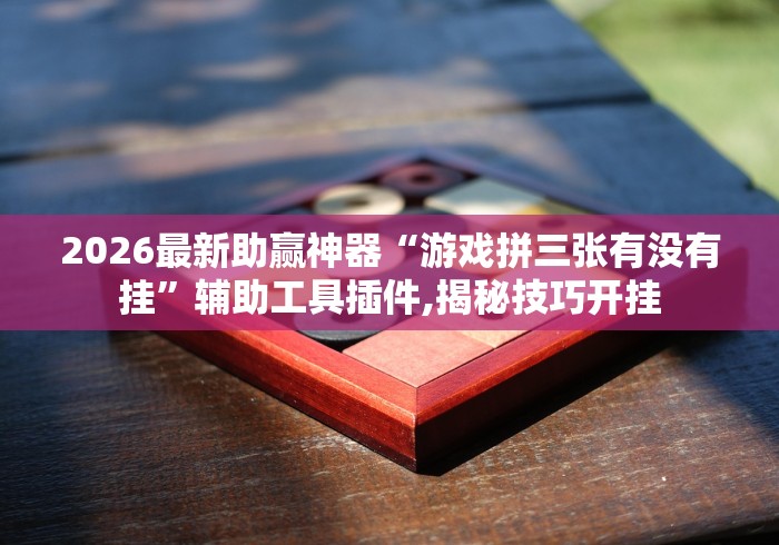 2026最新助赢神器“游戏拼三张有没有挂”辅助工具插件,揭秘技巧开挂