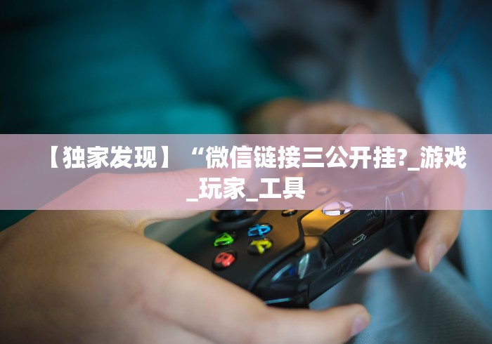 【独家发现】“微信链接三公开挂?_游戏_玩家_工具