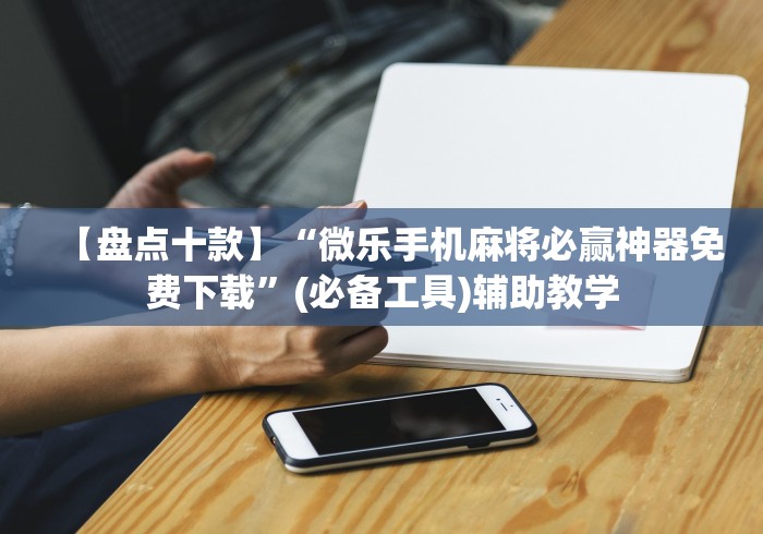 【盘点十款】“微乐手机麻将必赢神器免费下载”(必备工具)辅助教学