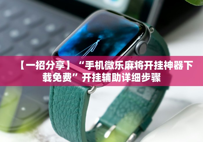 【一招分享】“手机微乐麻将开挂神器下载免费	”开挂辅助详细步骤