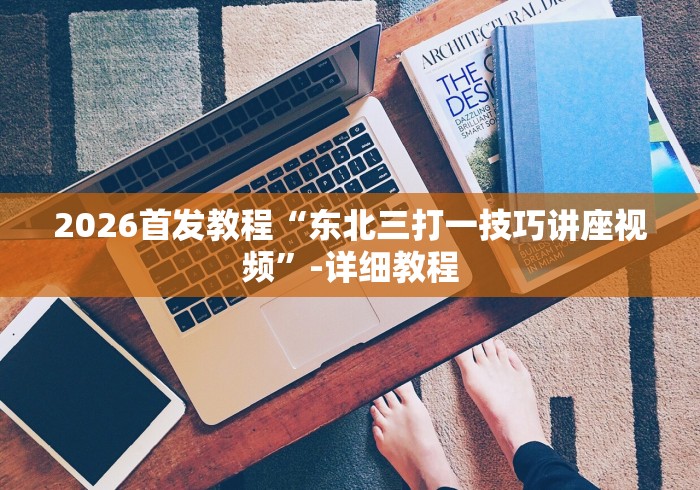 2026首发教程“东北三打一技巧讲座视频”-详细教程