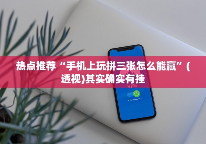 热点推荐“手机上玩拼三张怎么能赢”(透视)其实确实有挂