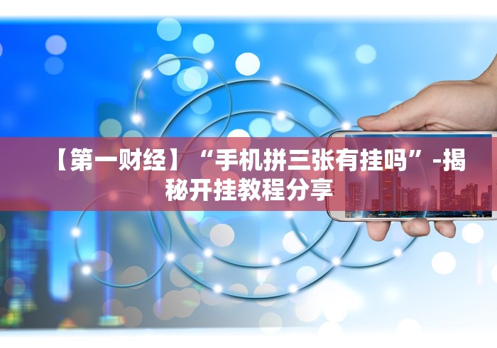 【第一财经】“手机拼三张有挂吗	”-揭秘开挂教程分享