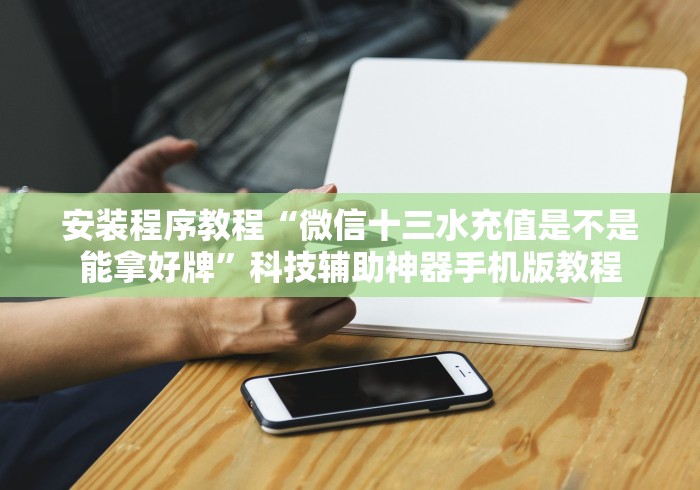 安装程序教程“微信十三水充值是不是能拿好牌”科技辅助神器手机版教程