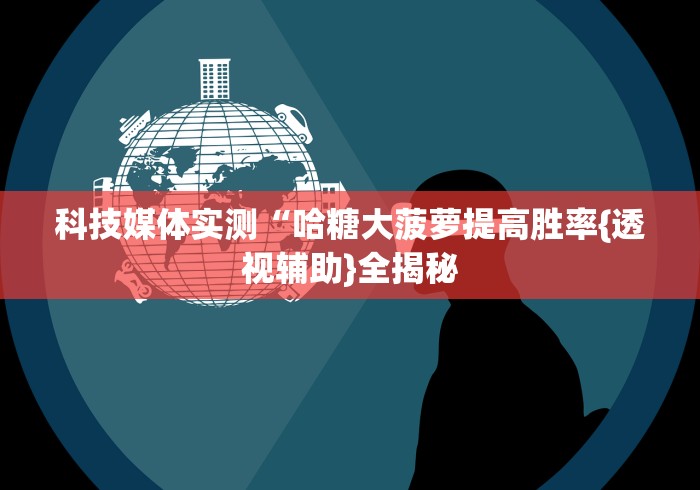 科技媒体实测“哈糖大菠萝提高胜率{透视辅助}全揭秘 科技媒体实测“哈糖大菠萝提高胜率{透视辅助}全揭秘