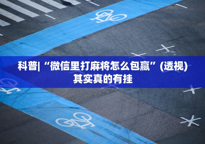科普|“微信里打麻将怎么包赢”(透视)其实真的有挂