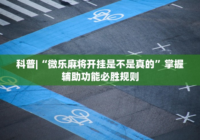 科普|“微乐麻将开挂是不是真的”掌握辅助功能必胜规则