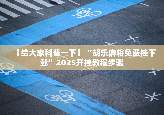 【给大家科普一下】“胡乐麻将免费挂下载”2025开挂教程步骤