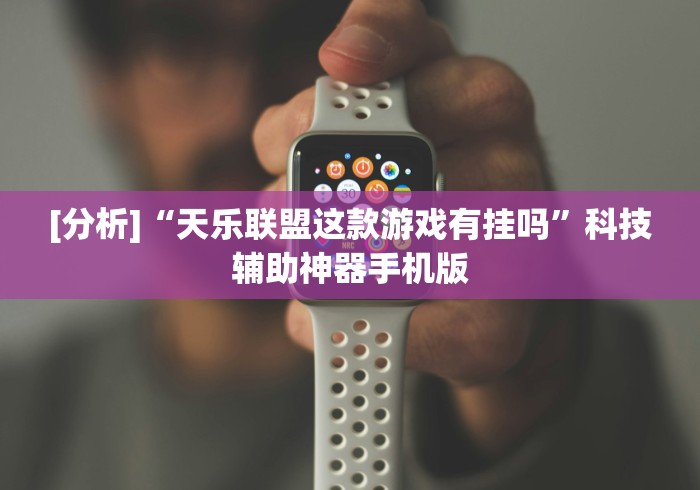[分析]“天乐联盟这款游戏有挂吗	”科技辅助神器手机版