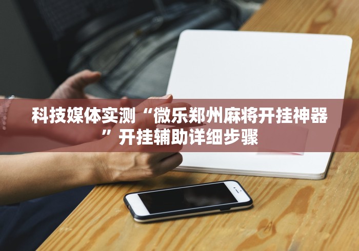科技媒体实测“微乐郑州麻将开挂神器”开挂辅助详细步骤