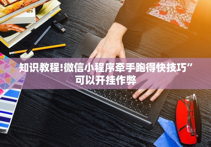 知识教程!微信小程序牵手跑得快技巧	”可以开挂作弊