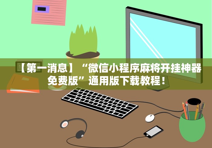 【第一消息】“微信小程序麻将开挂神器免费版”通用版下载教程！