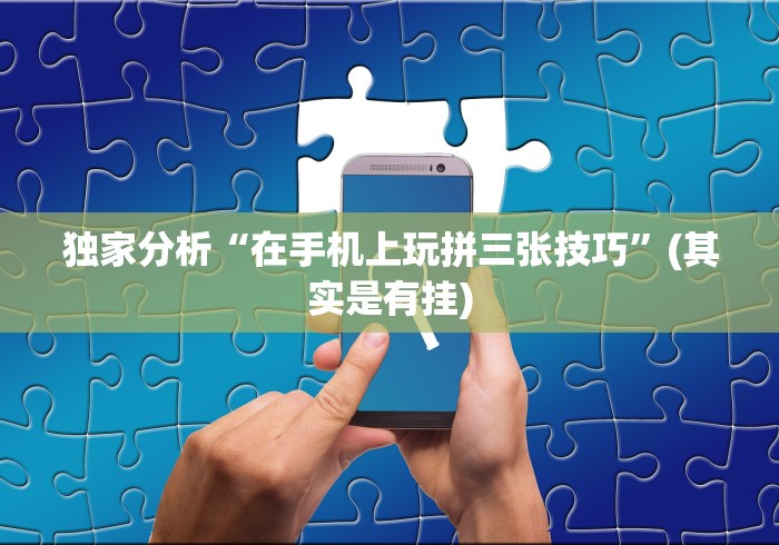 独家分析“在手机上玩拼三张技巧	”(其实是有挂)