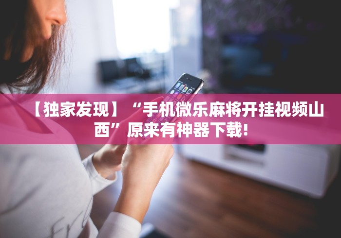 【独家发现】“手机微乐麻将开挂视频山西”原来有神器下载!