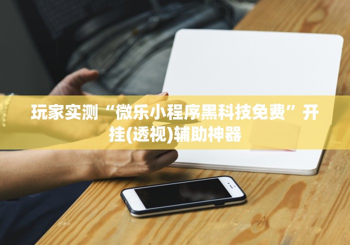 玩家实测“微乐小程序黑科技免费”开挂(透视)辅助神器