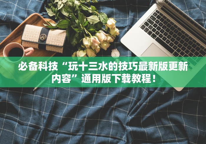 必备科技“玩十三水的技巧最新版更新内容”通用版下载教程！