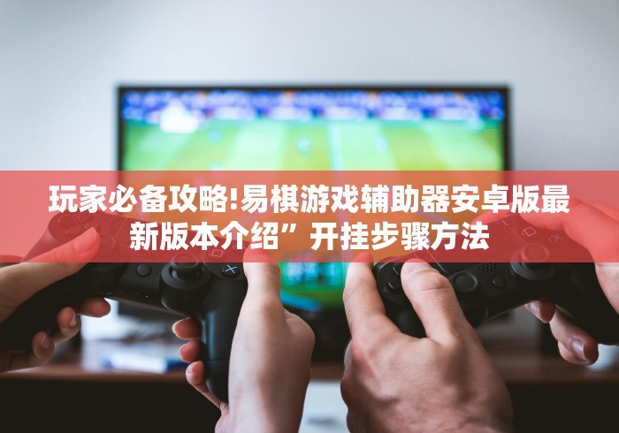 玩家必备攻略!易棋游戏辅助器安卓版最新版本介绍”开挂步骤方法