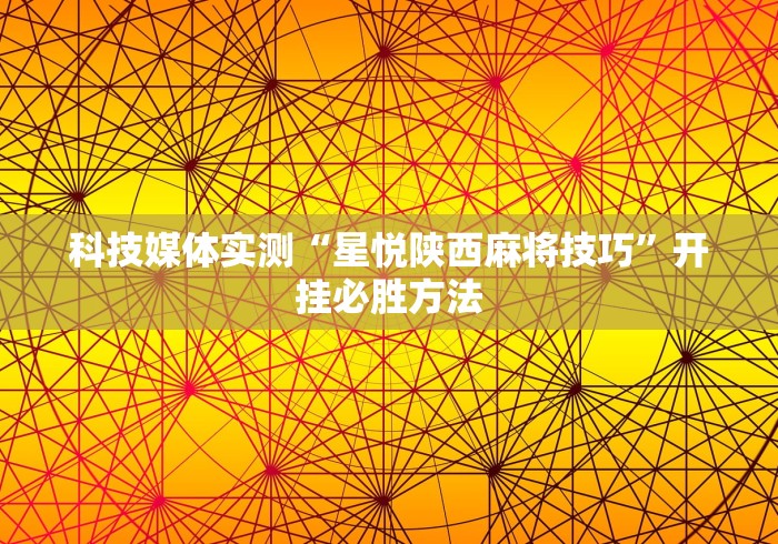 科技媒体实测“星悦陕西麻将技巧”开挂必胜方法