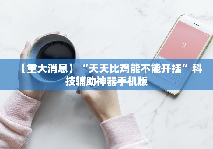 【重大消息】“天天比鸡能不能开挂”科技辅助神器手机版