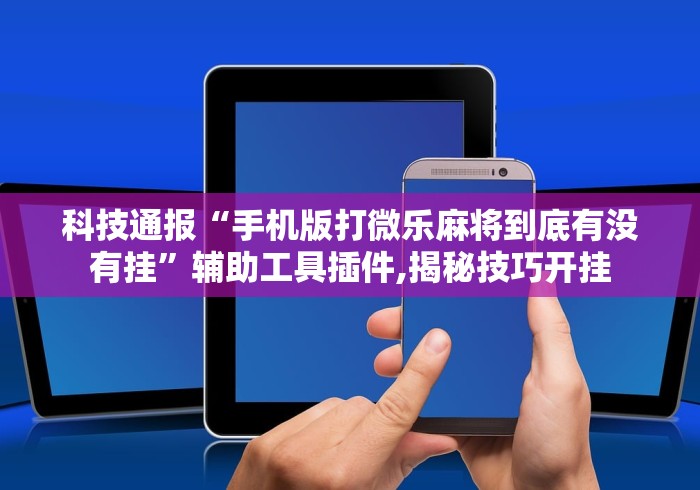 科技通报“手机版打微乐麻将到底有没有挂”辅助工具插件,揭秘技巧开挂