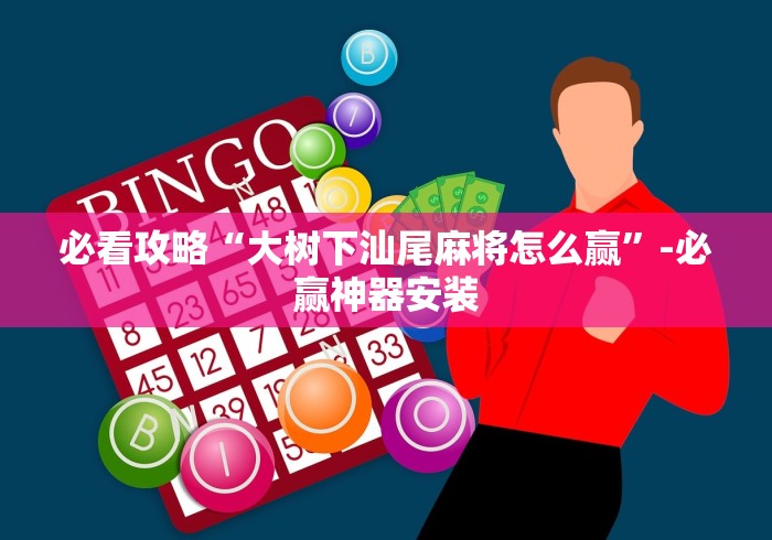 必看攻略“大树下汕尾麻将怎么赢”-必赢神器安装