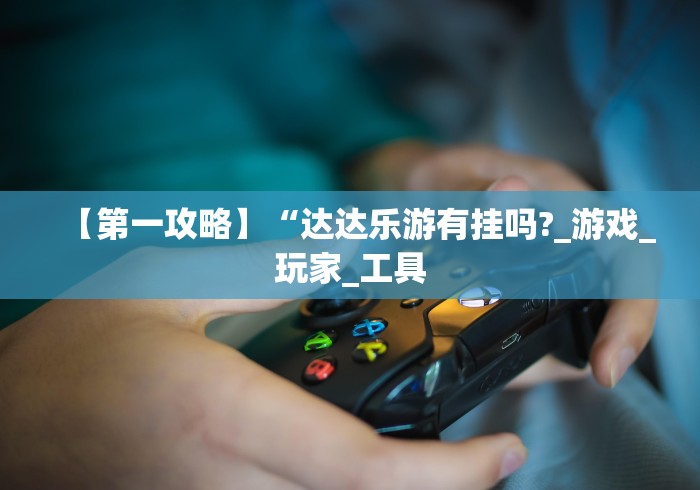 【第一攻略】“达达乐游有挂吗?_游戏_玩家_工具