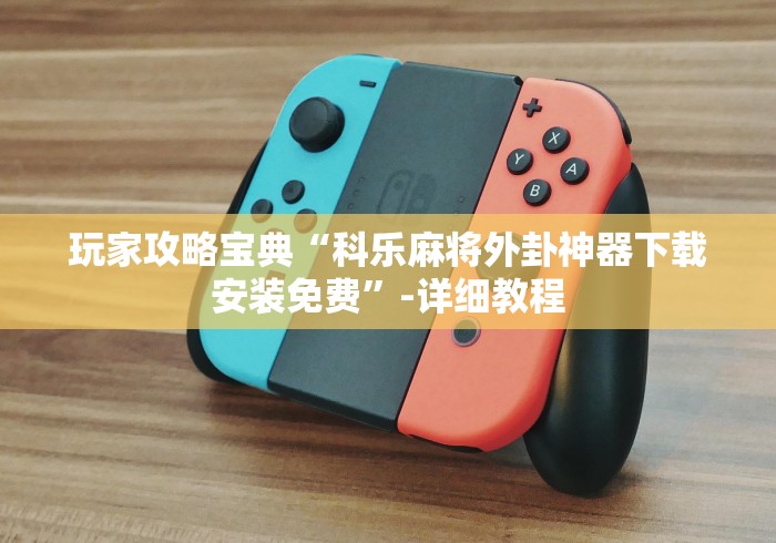 玩家攻略宝典“科乐麻将外卦神器下载安装免费”-详细教程