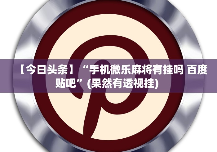 【今日头条】“手机微乐麻将有挂吗 百度贴吧	”(果然有透视挂) 
