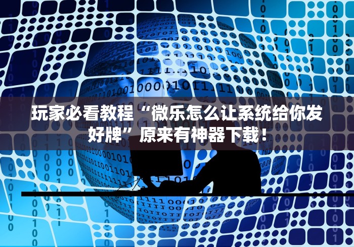玩家必看教程“微乐怎么让系统给你发好牌”原来有神器下载！
