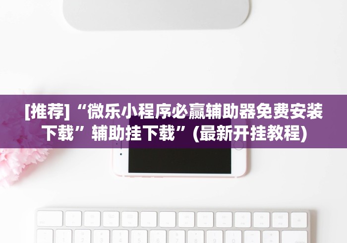 [推荐]“微乐小程序必赢辅助器免费安装下载”辅助挂下载”(最新开挂教程)
