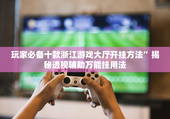 玩家必备十款浙江游戏大厅开挂方法	”揭秘透视辅助万能挂用法