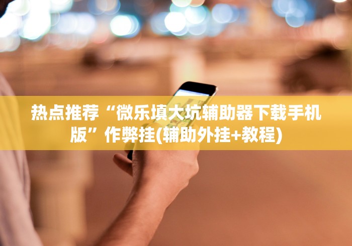 热点推荐“微乐填大坑辅助器下载手机版”作弊挂(辅助外挂+教程)