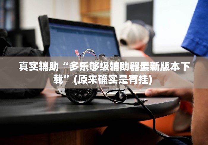 真实辅助“多乐够级辅助器最新版本下载”(原来确实是有挂) 