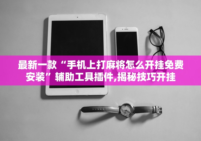 最新一款“手机上打麻将怎么开挂免费安装”辅助工具插件,揭秘技巧开挂