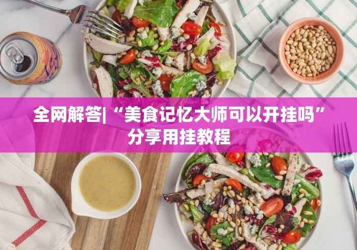 全网解答|“美食记忆大师可以开挂吗”分享用挂教程