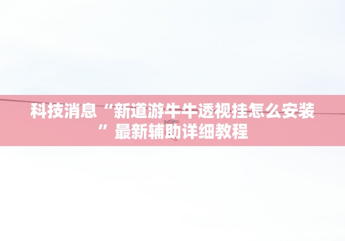科技消息“新道游牛牛透视挂怎么安装	”最新辅助详细教程