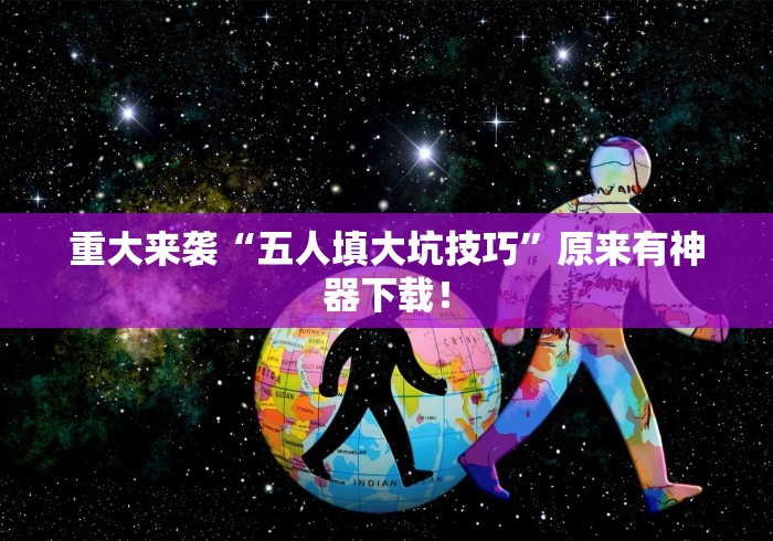 重大来袭“五人填大坑技巧”原来有神器下载！