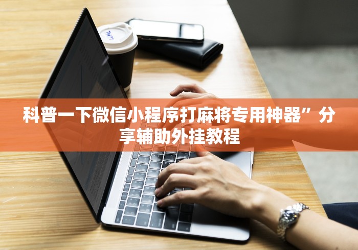 科普一下微信小程序打麻将专用神器”分享辅助外挂教程
