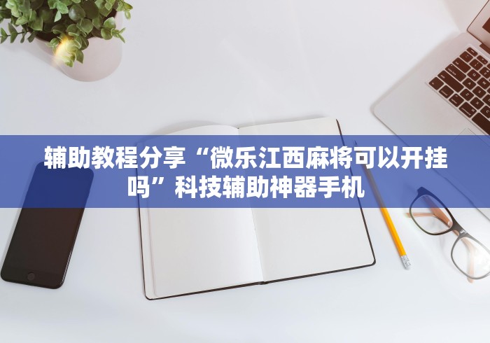 辅助教程分享“微乐江西麻将可以开挂吗	”科技辅助神器手机