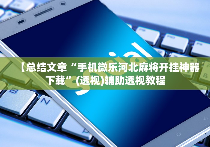 【总结文章“手机微乐河北麻将开挂神器下载”(透视)辅助透视教程