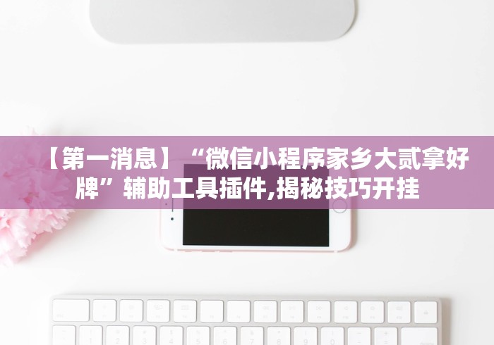【第一消息】“微信小程序家乡大贰拿好牌	”辅助工具插件,揭秘技巧开挂