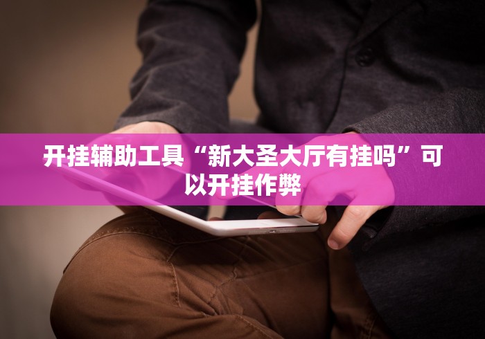 开挂辅助工具“新大圣大厅有挂吗”可以开挂作弊