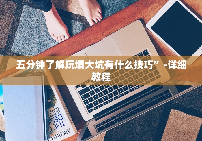 五分钟了解玩填大坑有什么技巧”-详细教程