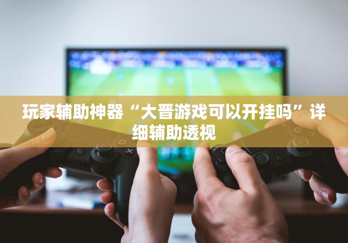 玩家辅助神器“大晋游戏可以开挂吗”详细辅助透视