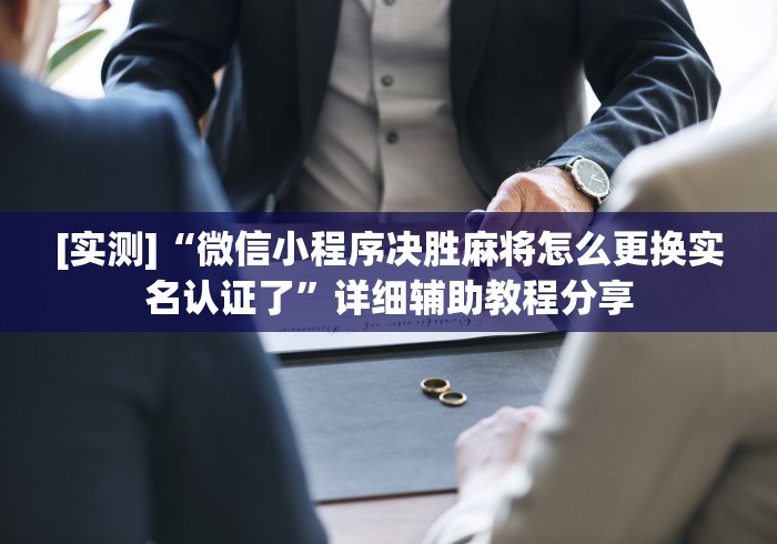 [实测]“微信小程序决胜麻将怎么更换实名认证了”详细辅助教程分享