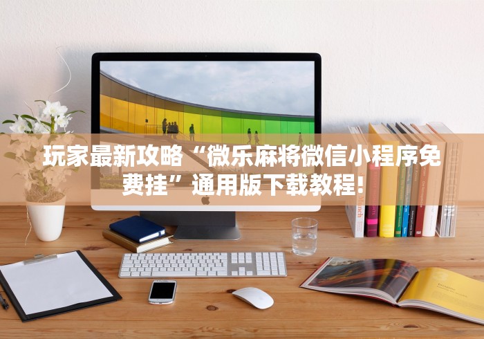 玩家最新攻略“微乐麻将微信小程序免费挂”通用版下载教程!