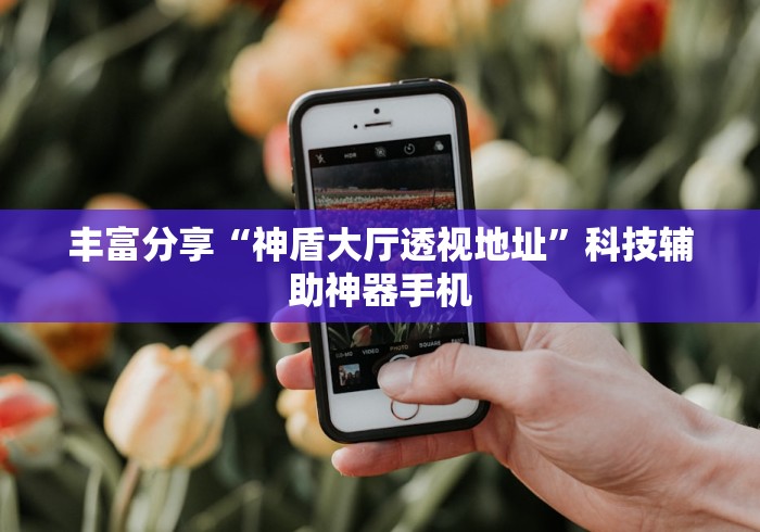 丰富分享“神盾大厅透视地址	”科技辅助神器手机