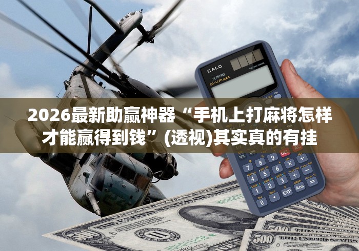 2026最新助赢神器“手机上打麻将怎样才能赢得到钱”(透视)其实真的有挂