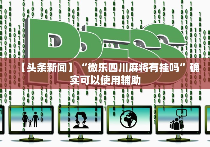 【头条新闻】“微乐四川麻将有挂吗”确实可以使用辅助